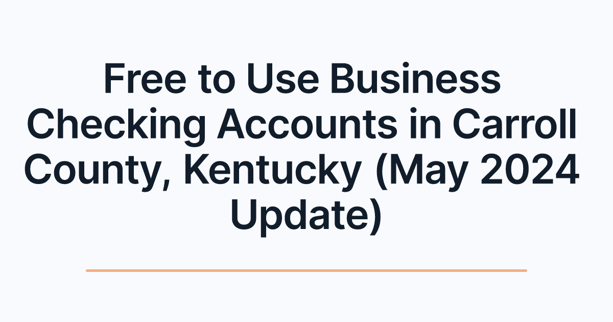 Free to Use Business Checking Accounts in Carroll County, Kentucky (May 2024 Update)